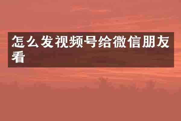 怎么发视频号给微信朋友看