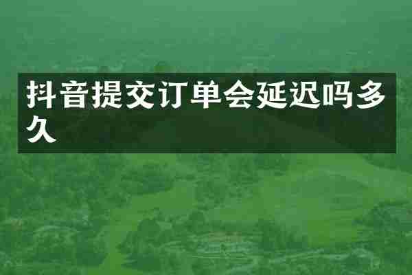 抖音提交订单会延迟吗多久
