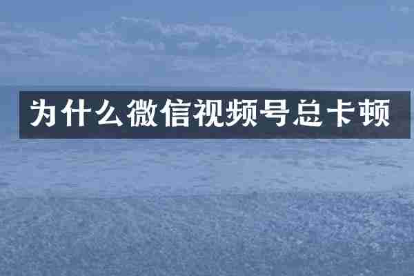 为什么微信视频号总卡顿