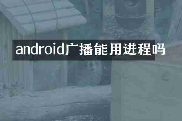 android广播能用进程吗
