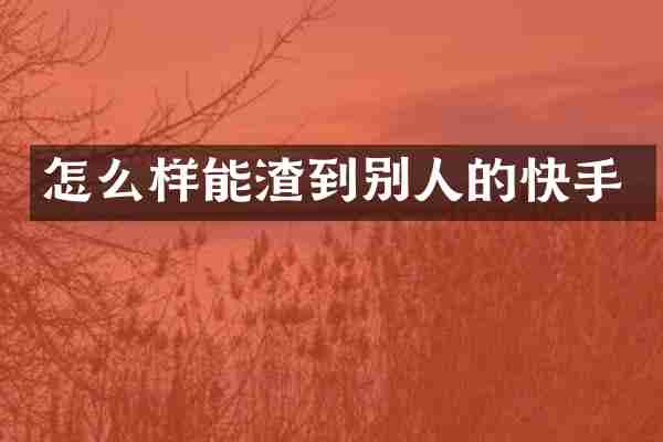 怎么样能渣到别人的快手