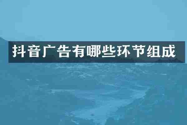 抖音广告有哪些环节组成