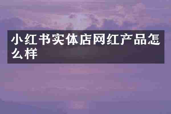小红书实体店网红产品怎么样