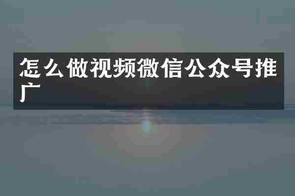 怎么做视频微信公众号推广