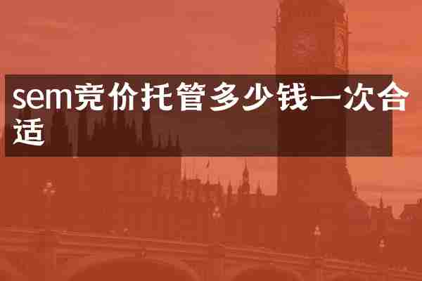 sem竞价托管多少钱一次合适