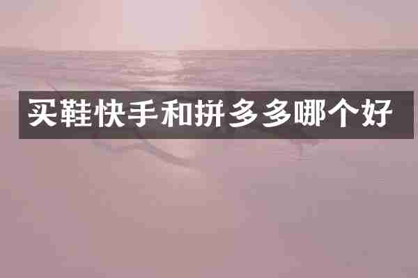 买鞋快手和拼多多哪个好