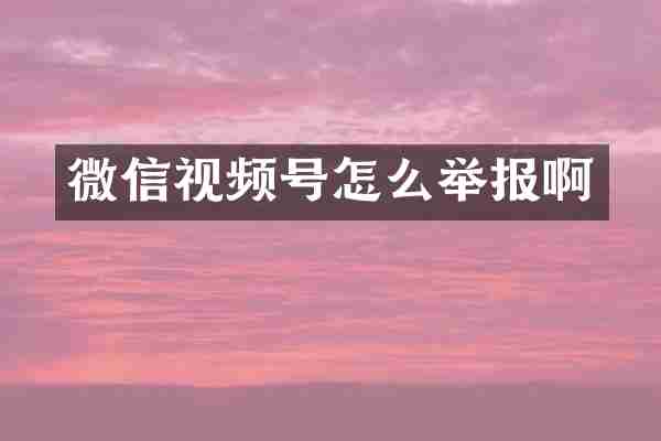 微信视频号怎么举报啊