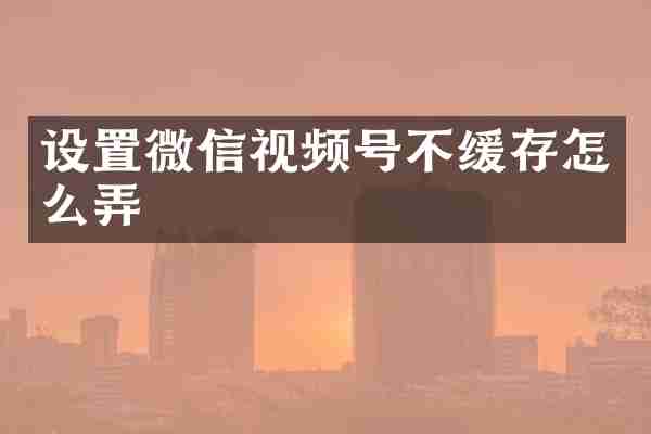 设置微信视频号不缓存怎么弄