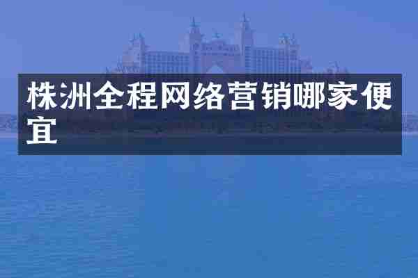 株洲全程网络营销哪家便宜