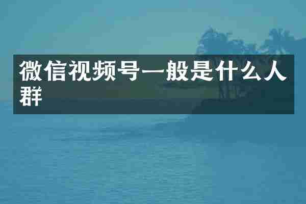 微信视频号一般是什么人群