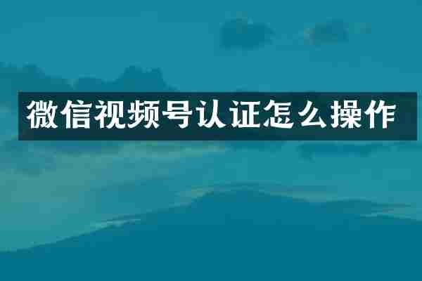 微信视频号认证怎么操作