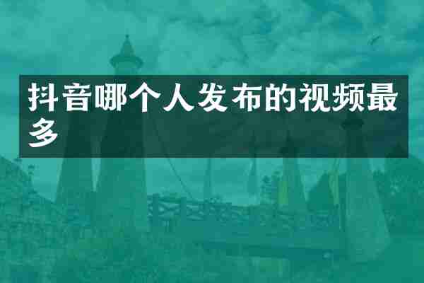 抖音哪个人发布的视频最多