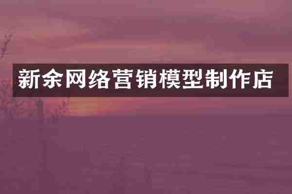 新余网络营销模型制作店