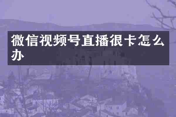 微信视频号直播很卡怎么办
