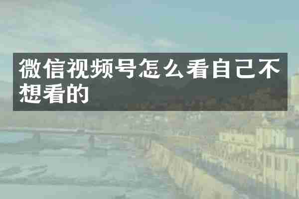 微信视频号怎么看自己不想看的