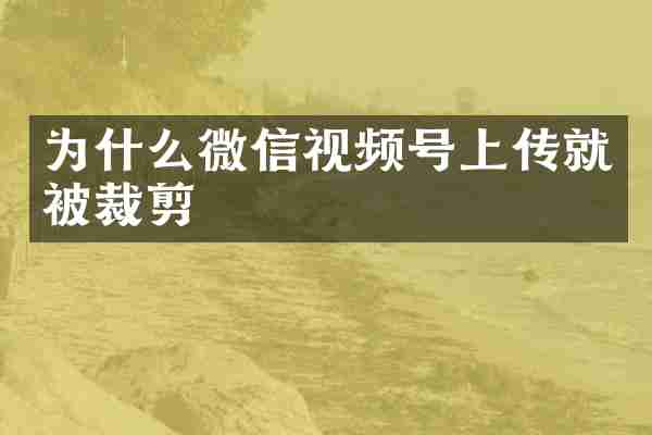 为什么微信视频号上传就被裁剪