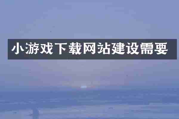 小游戏下载网站建设需要