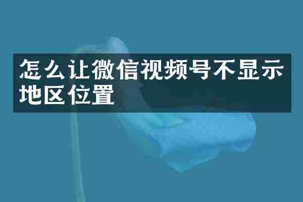 怎么让微信视频号不显示地区位置
