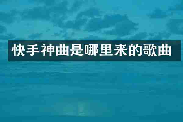 快手神曲是哪里来的歌曲
