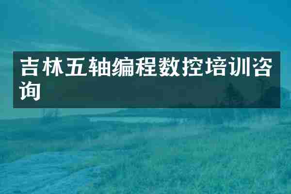 吉林五轴编程数控培训咨询