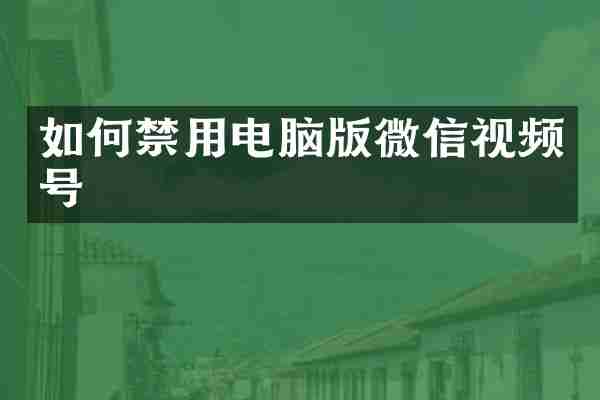 如何禁用电脑版微信视频号