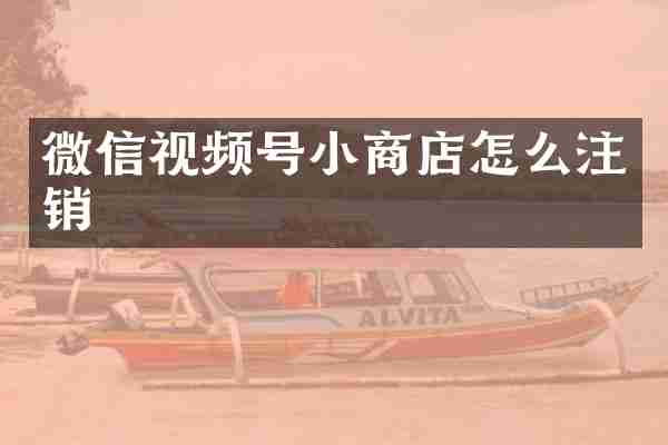 微信视频号小商店怎么注销