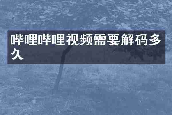 哔哩哔哩视频需要解码多久