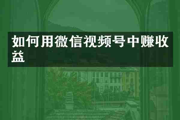 如何用微信视频号中赚收益
