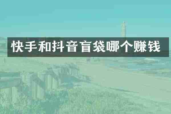快手和抖音盲袋哪个赚钱