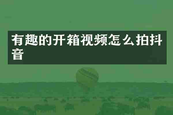 有趣的开箱视频怎么拍抖音