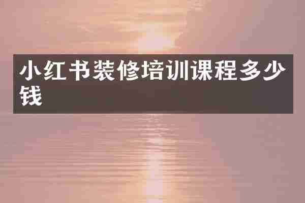 小红书装修培训课程多少钱
