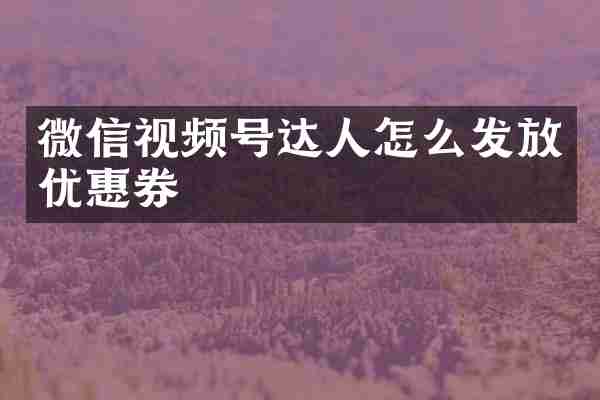 微信视频号达人怎么发放优惠券