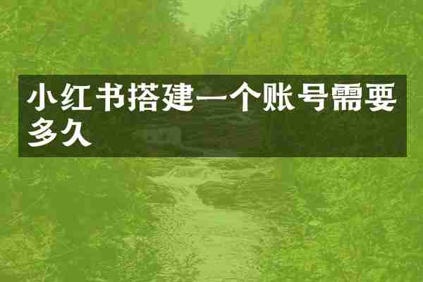 小红书搭建一个账号需要多久