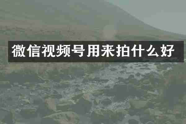 微信视频号用来拍什么好