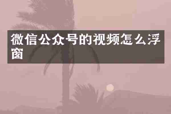 微信公众号的视频怎么浮窗