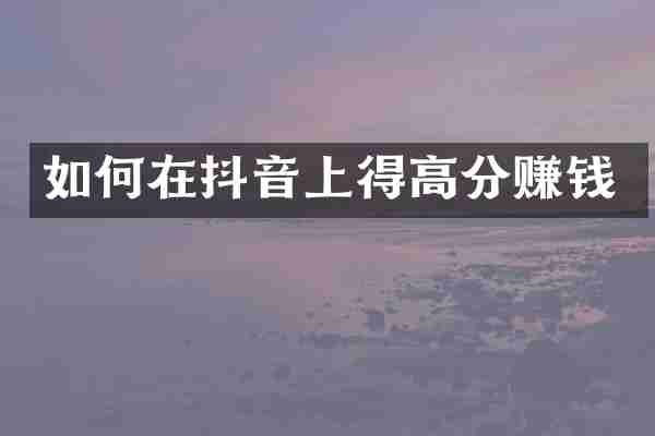 如何在抖音上得高分赚钱