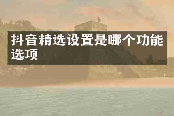 抖音精选设置是哪个功能选项