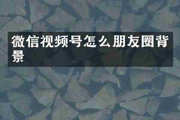 微信视频号怎么朋友圈背景