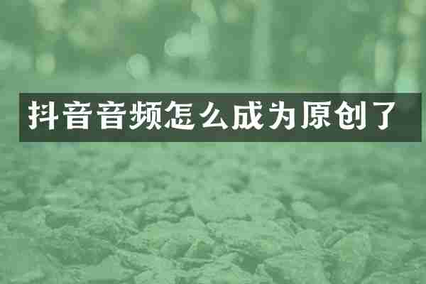 抖音音频怎么成为原创了
