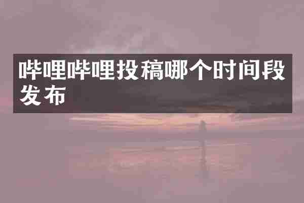 哔哩哔哩投稿哪个时间段发布