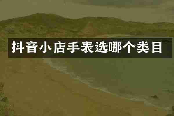 抖音小店手表选哪个类目