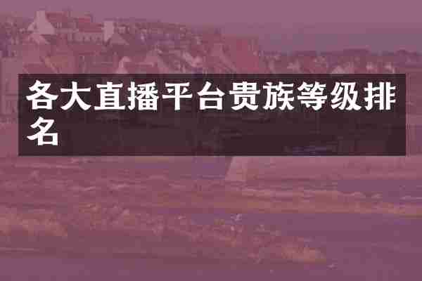 各大直播平台贵族等级排名