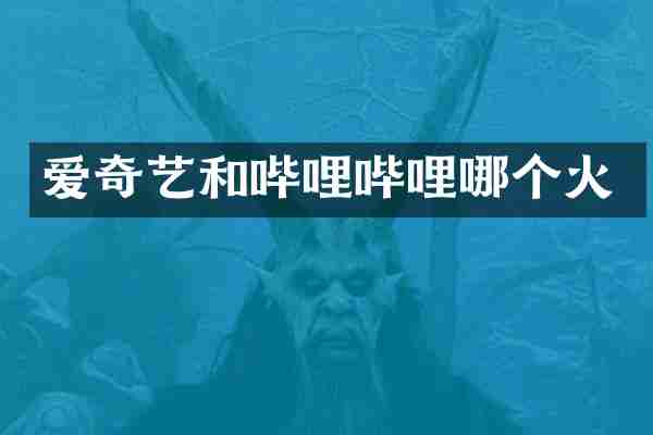 爱奇艺和哔哩哔哩哪个火