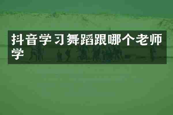 抖音学习舞蹈跟哪个老师学