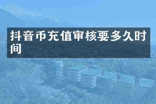 抖音币充值审核要多久时间