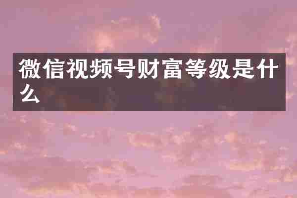 微信视频号财富等级是什么