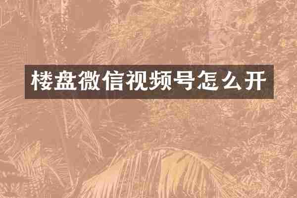 楼盘微信视频号怎么开