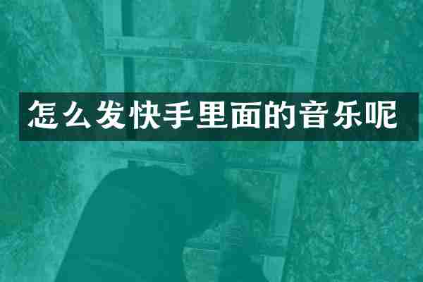 怎么发快手里面的音乐呢