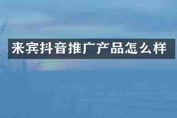 来宾抖音推广产品怎么样