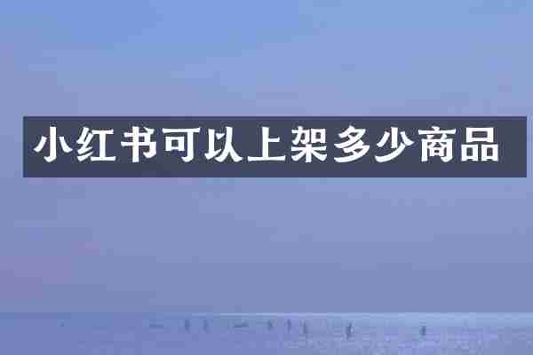 小红书可以上架多少商品